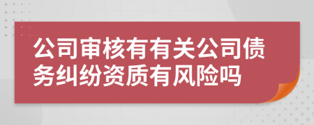 公司審核有有關(guān)公司債務(wù)糾紛資質(zhì)有風險嗎