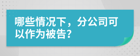 哪些情況下，分公司可以作為被告？