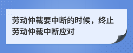 勞動仲裁要中斷的時候，終止勞動仲裁中斷應(yīng)對