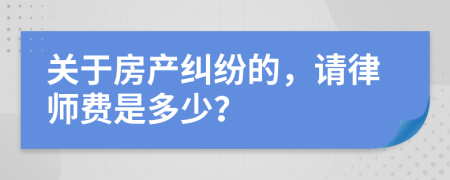 關(guān)于房產(chǎn)糾紛的，請(qǐng)律師費(fèi)是多少？