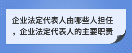企業(yè)法定代表人由哪些人擔(dān)任，企業(yè)法定代表人的主要職責(zé)