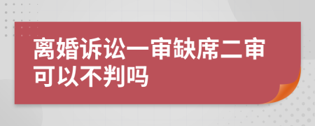 離婚訴訟一審缺席二審可以不判嗎