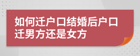 如何遷戶口結(jié)婚后戶口遷男方還是女方
