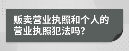 販賣營業(yè)執(zhí)照和個(gè)人的營業(yè)執(zhí)照犯法嗎？