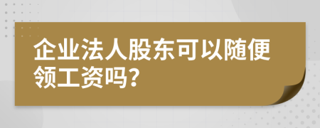 企業(yè)法人股東可以隨便領(lǐng)工資嗎？