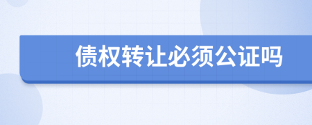 債權(quán)轉(zhuǎn)讓必須公證嗎