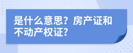 是什么意思？房產(chǎn)證和不動產(chǎn)權(quán)證?