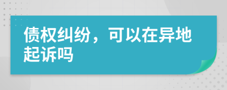 債權(quán)糾紛，可以在異地起訴嗎