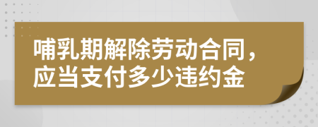 哺乳期解除勞動(dòng)合同，應(yīng)當(dāng)支付多少違約金