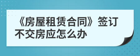 《房屋租賃合同》簽訂不交房應(yīng)怎么辦
