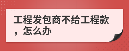 工程發(fā)包商不給工程款，怎么辦