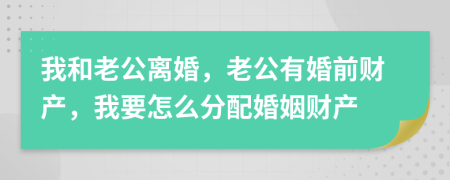 我和老公離婚，老公有婚前財產(chǎn)，我要怎么分配婚姻財產(chǎn)