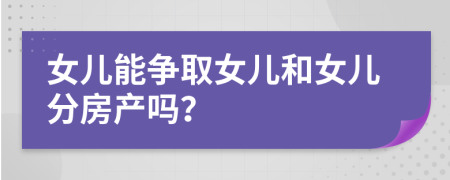 女兒能爭(zhēng)取女兒和女兒分房產(chǎn)嗎？