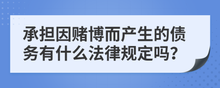 承擔(dān)因賭博而產(chǎn)生的債務(wù)有什么法律規(guī)定嗎？