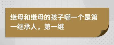 繼母和繼母的孩子哪一個是第一繼承人，第一繼