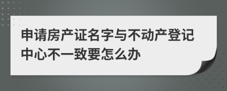 申請(qǐng)房產(chǎn)證名字與不動(dòng)產(chǎn)登記中心不一致要怎么辦