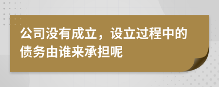 公司沒(méi)有成立，設(shè)立過(guò)程中的債務(wù)由誰(shuí)來(lái)承擔(dān)呢