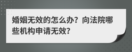 婚姻無效的怎么辦？向法院哪些機(jī)構(gòu)申請無效？