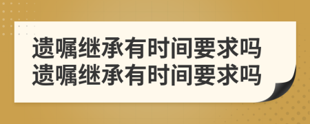 遺囑繼承有時間要求嗎遺囑繼承有時間要求嗎