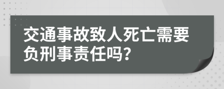 交通事故致人死亡需要負(fù)刑事責(zé)任嗎？
