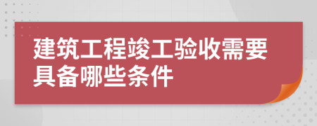 建筑工程竣工驗收需要具備哪些條件