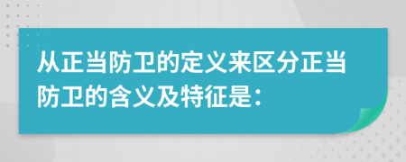 從正當(dāng)防衛(wèi)的定義來區(qū)分正當(dāng)防衛(wèi)的含義及特征是：