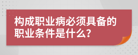構(gòu)成職業(yè)病必須具備的職業(yè)條件是什么？