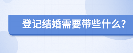登記結(jié)婚需要帶些什么？