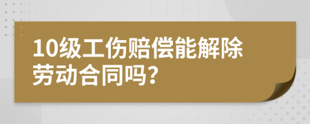 10級工傷賠償能解除勞動合同嗎?