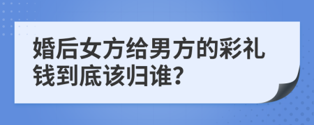 婚后女方給男方的彩禮錢到底該歸誰？
