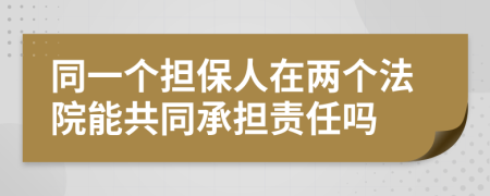 同一個擔(dān)保人在兩個法院能共同承擔(dān)責(zé)任嗎