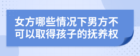 女方哪些情況下男方不可以取得孩子的撫養(yǎng)權(quán)