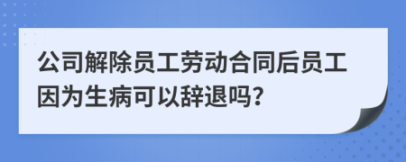 公司解除員工勞動合同后員工因為生病可以辭退嗎？