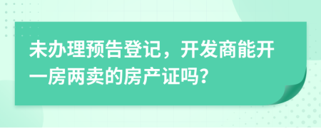 未辦理預(yù)告登記，開發(fā)商能開一房兩賣的房產(chǎn)證嗎？