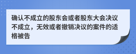 确认不成立的股东会或者股东大会决议不成立，无效或者撤销决议的案件的适格被告