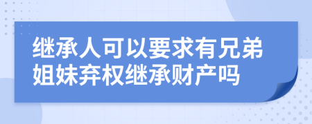 繼承人可以要求有兄弟姐妹棄權(quán)繼承財產(chǎn)嗎