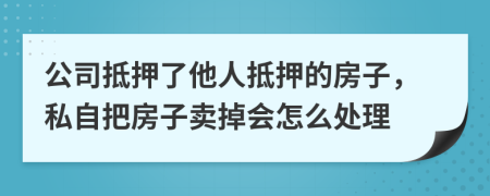 公司抵押了他人抵押的房子，私自把房子賣掉會怎么處理