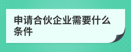 申請合伙企業(yè)需要什么條件