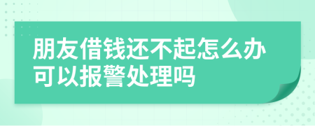 朋友借錢還不起怎么辦可以報警處理嗎