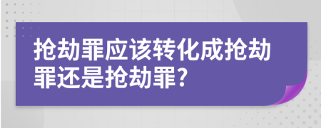 搶劫罪應(yīng)該轉(zhuǎn)化成搶劫罪還是搶劫罪?