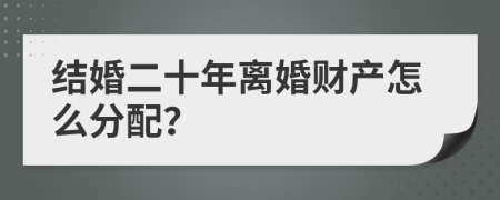 結(jié)婚二十年離婚財產(chǎn)怎么分配？