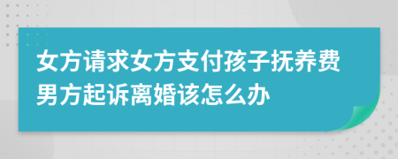女方請(qǐng)求女方支付孩子撫養(yǎng)費(fèi)男方起訴離婚該怎么辦