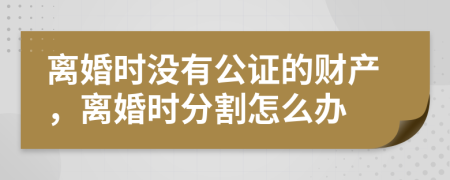 離婚時(shí)沒有公證的財(cái)產(chǎn)，離婚時(shí)分割怎么辦