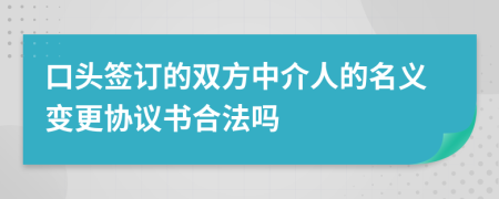 口頭簽訂的雙方中介人的名義變更協(xié)議書合法嗎