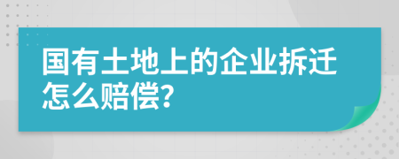 國(guó)有土地上的企業(yè)拆遷怎么賠償？