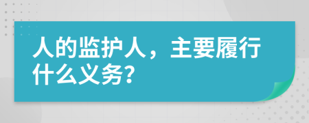 人的監(jiān)護(hù)人，主要履行什么義務(wù)？