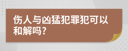 傷人與兇猛犯罪犯可以和解嗎?