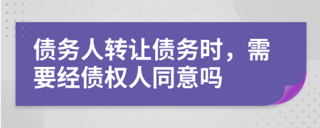 債務(wù)人轉(zhuǎn)讓債務(wù)時，需要經(jīng)債權(quán)人同意嗎