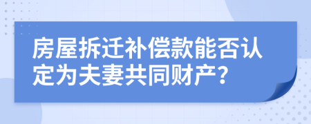 房屋拆遷補(bǔ)償款能否認(rèn)定為夫妻共同財產(chǎn)？