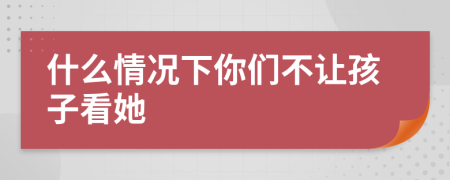 什么情況下你們不讓孩子看她